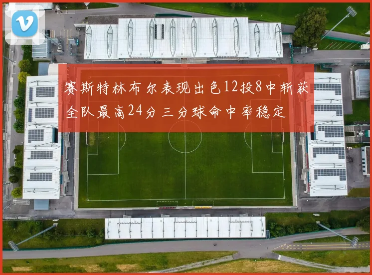 赛斯特林布尔表现出色12投8中斩获全队最高24分三分球命中率稳定