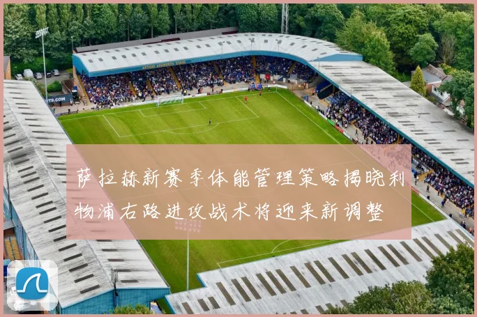 萨拉赫新赛季体能管理策略揭晓利物浦右路进攻战术将迎来新调整