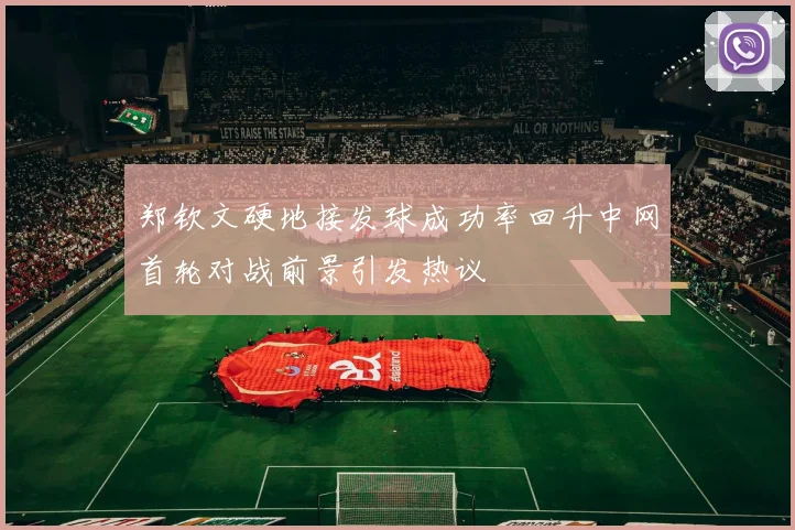郑钦文硬地接发球成功率回升中网首轮对战前景引发热议