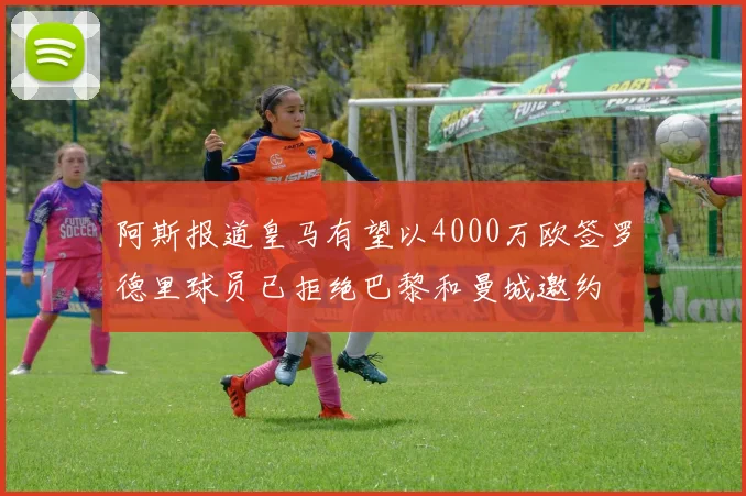 阿斯报道皇马有望以4000万欧签罗德里球员已拒绝巴黎和曼城邀约