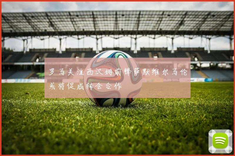 罗马关注西汉姆前锋萨默维尔马伦或将促成转会合作