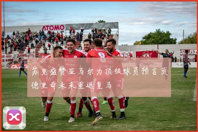 苏克盛赞亚马尔为顶级球员预言莫德里奇未来重返皇马