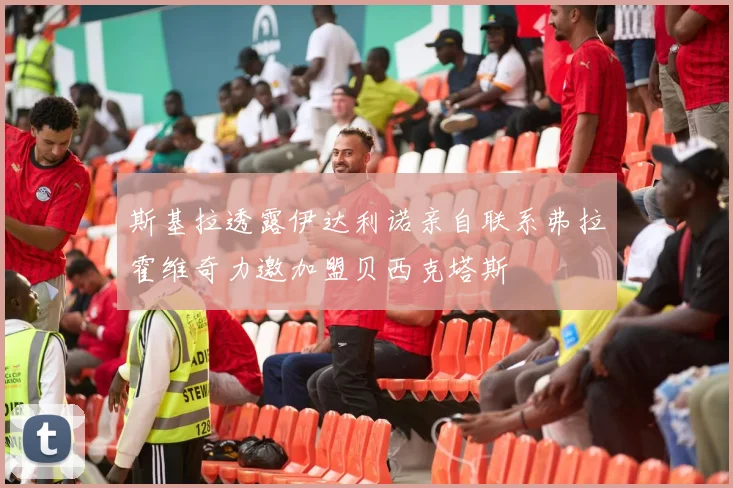 斯基拉透露伊达利诺亲自联系弗拉霍维奇力邀加盟贝西克塔斯