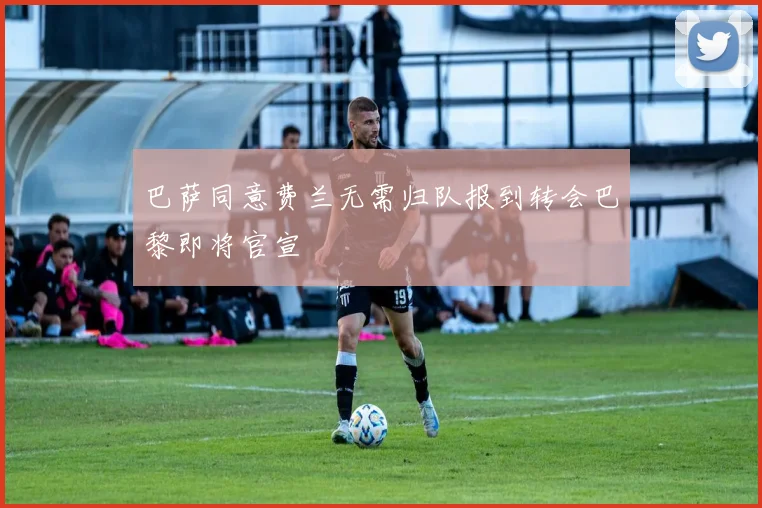 巴萨同意费兰无需归队报到转会巴黎即将官宣