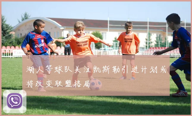 湖人等球队关注凯斯勒引进计划或将改变联盟格局