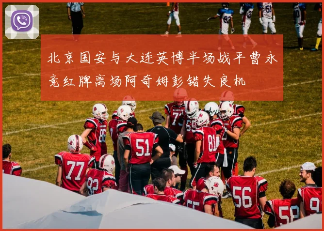北京国安与大连英博半场战平曹永竞红牌离场阿奇姆彭错失良机