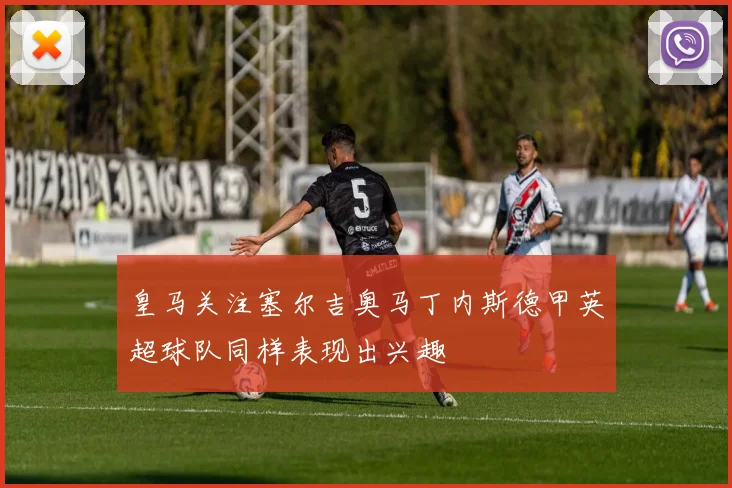 皇马关注塞尔吉奥马丁内斯德甲英超球队同样表现出兴趣
