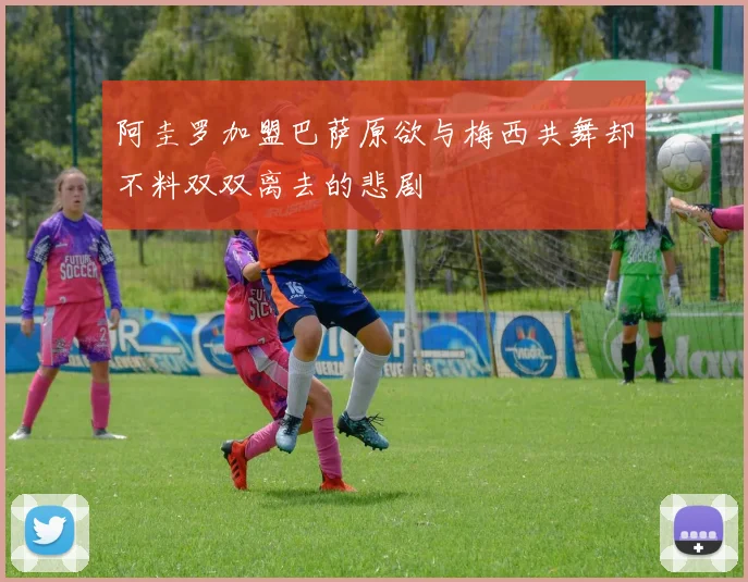 阿圭罗加盟巴萨原欲与梅西共舞却不料双双离去的悲剧