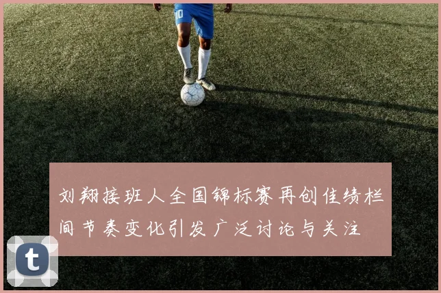 刘翔接班人全国锦标赛再创佳绩栏间节奏变化引发广泛讨论与关注