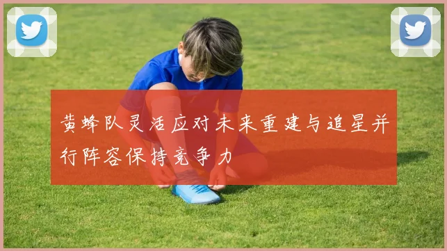 黄蜂队灵活应对未来重建与追星并行阵容保持竞争力