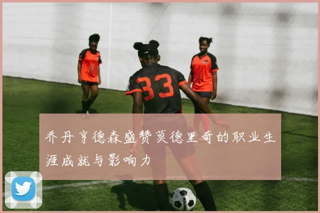 乔丹亨德森盛赞莫德里奇的职业生涯成就与影响力
