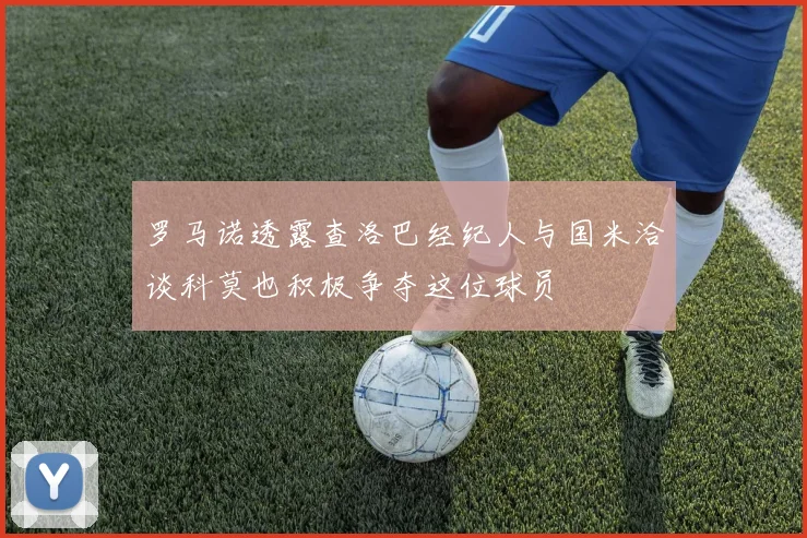 罗马诺透露查洛巴经纪人与国米洽谈科莫也积极争夺这位球员