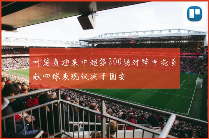 叶楚贵迎来中超第200场对阵申花贡献四球表现仅次于国安