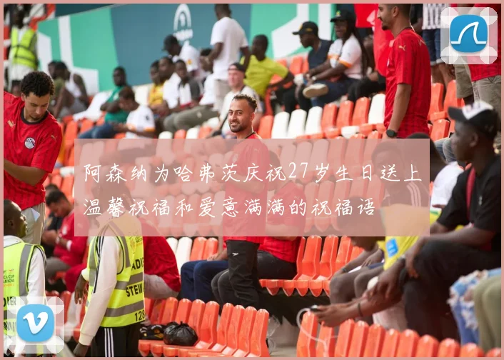 阿森纳为哈弗茨庆祝27岁生日送上温馨祝福和爱意满满的祝福语