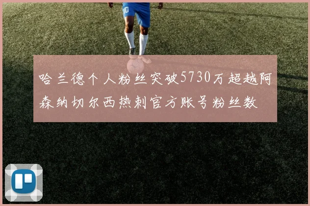 哈兰德个人粉丝突破5730万超越阿森纳切尔西热刺官方账号粉丝数