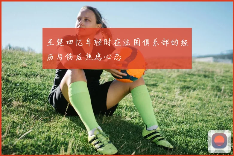 王楚回忆年轻时在法国俱乐部的经历与伤后焦虑心态