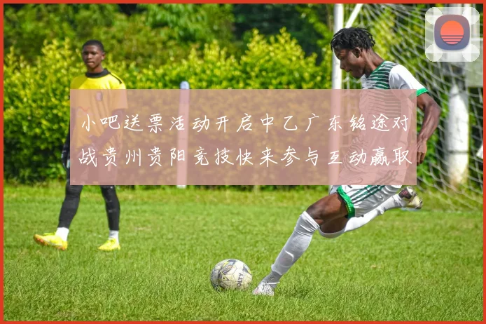 小吧送票活动开启中乙广东铭途对战贵州贵阳竞技快来参与互动赢取球票