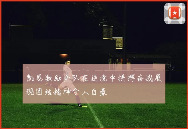 凯恩激励全队在逆境中拼搏奋战展现团结精神令人自豪