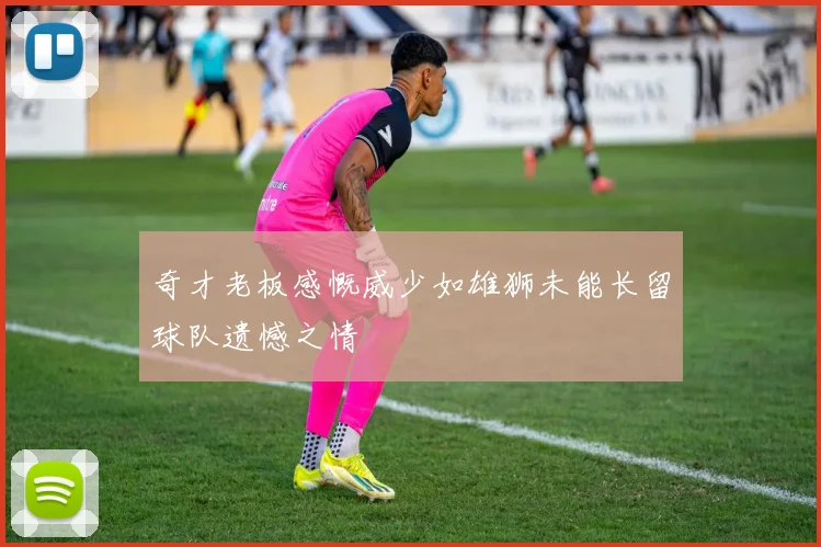 奇才老板感慨威少如雄狮未能长留球队遗憾之情