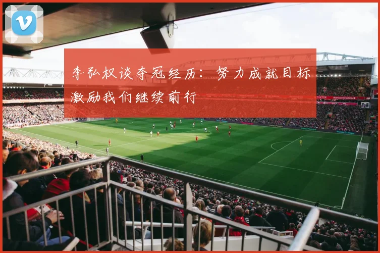 李弘权谈夺冠经历：努力成就目标激励我们继续前行