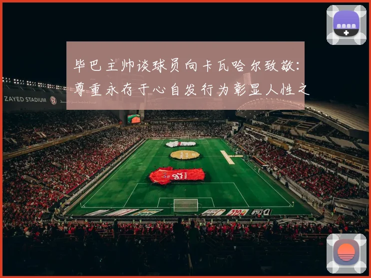 毕巴主帅谈球员向卡瓦哈尔致敬：尊重永存于心自发行为彰显人性之美