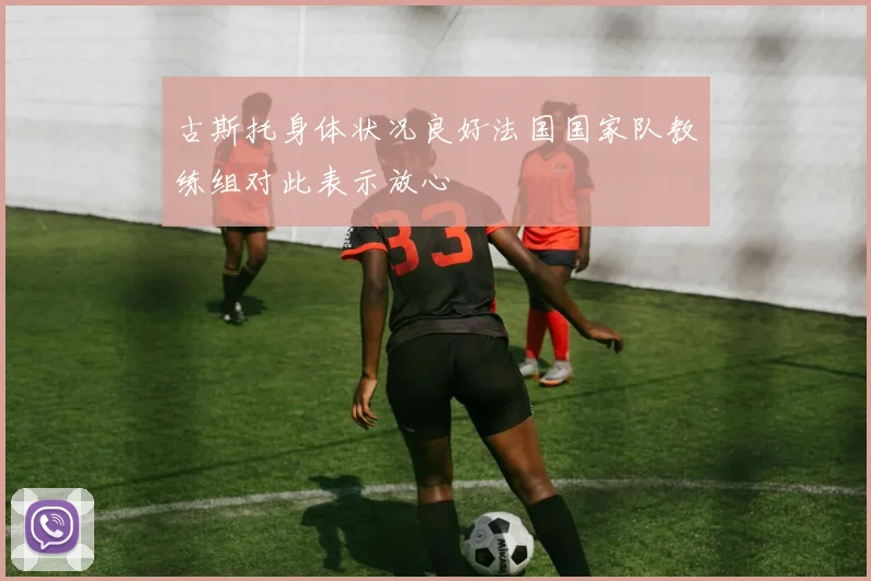 古斯托身体状况良好法国国家队教练组对此表示放心