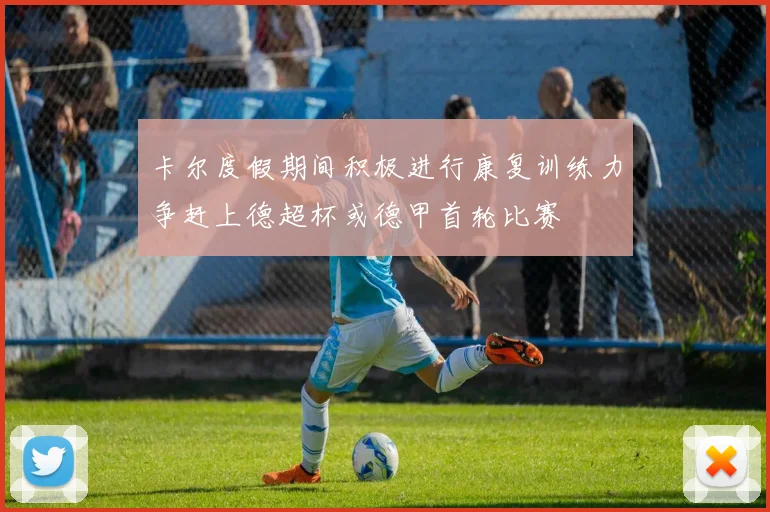 卡尔度假期间积极进行康复训练力争赶上德超杯或德甲首轮比赛
