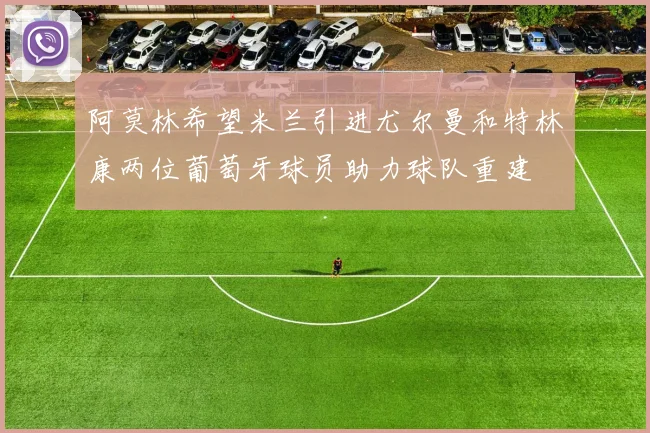阿莫林希望米兰引进尤尔曼和特林康两位葡萄牙球员助力球队重建