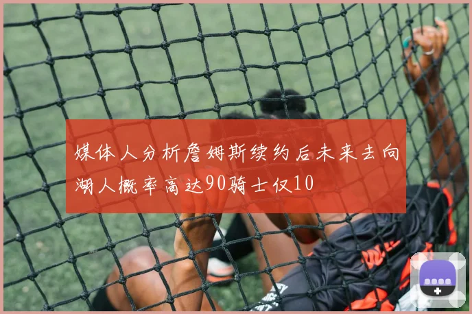 媒体人分析詹姆斯续约后未来去向湖人概率高达90骑士仅10