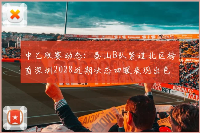 中乙联赛动态：泰山B队紧追北区榜首深圳2028近期状态回暖表现出色