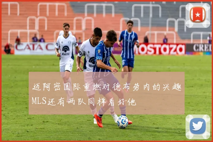 迈阿密国际重燃对德布劳内的兴趣MLS还有两队同样看好他