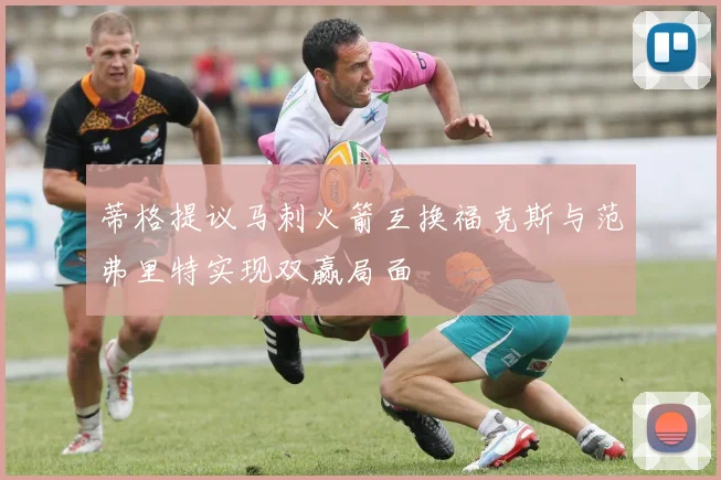 蒂格提议马刺火箭互换福克斯与范弗里特实现双赢局面