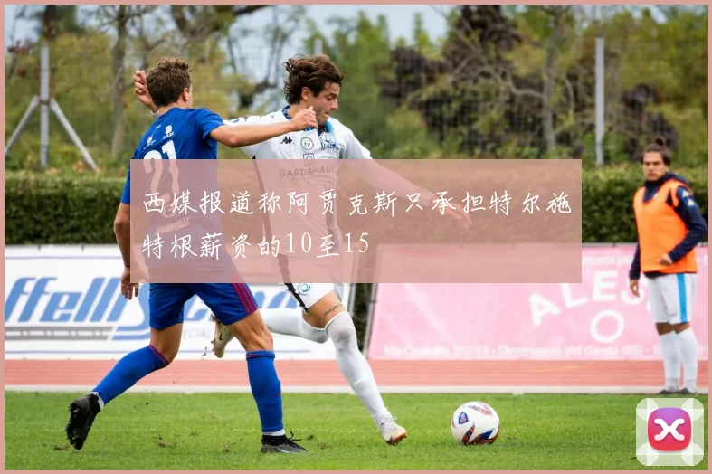 西媒报道称阿贾克斯只承担特尔施特根薪资的10至15