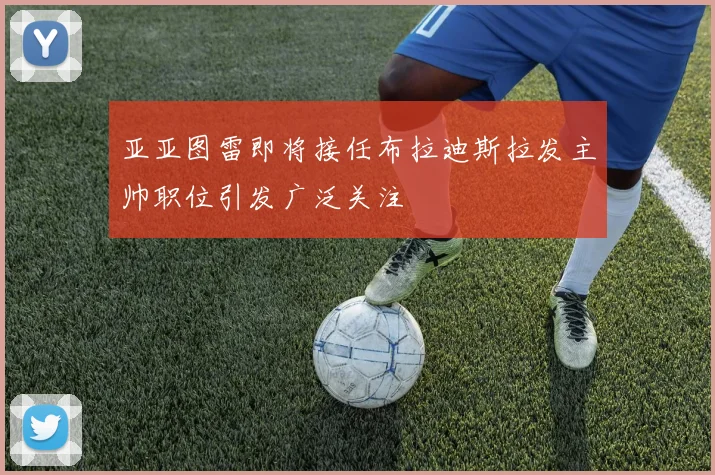 亚亚图雷即将接任布拉迪斯拉发主帅职位引发广泛关注
